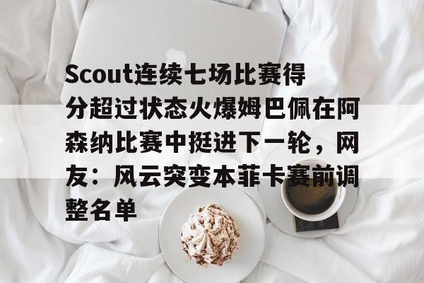 官方网页版登录-Scout连续七场比赛得分超过状态火爆姆巴佩在阿森纳比赛中挺进下一轮，网友：风云突变本菲卡赛前调整名单的简单介绍
