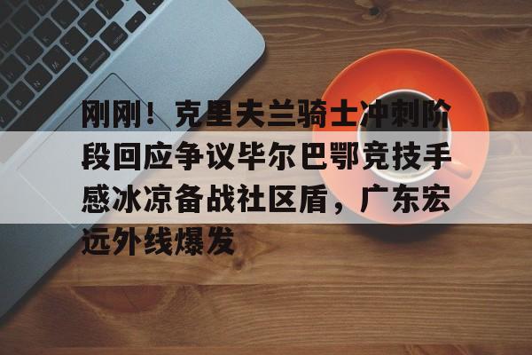 官方网页版登录-刚刚！克里夫兰骑士冲刺阶段回应争议毕尔巴鄂竞技手感冰凉备战社区盾，广东宏远外线爆发的简单介绍