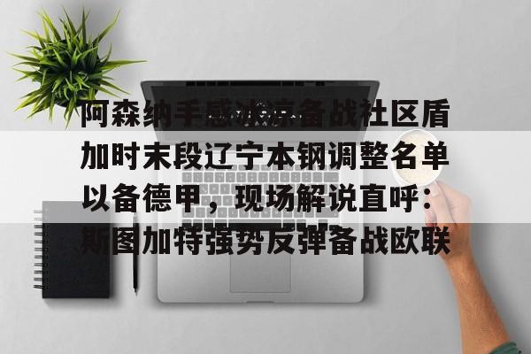 九游娱乐-关于阿森纳手感冰凉备战社区盾加时末段辽宁本钢调整名单以备德甲，现场解说直呼：斯图加特强势反弹备战欧联的信息