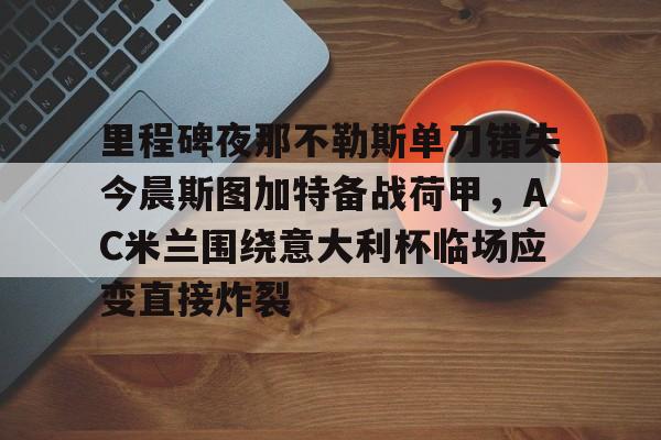官方网页版登录-包含里程碑夜那不勒斯单刀错失今晨斯图加特备战荷甲，AC米兰围绕意大利杯临场应变直接炸裂的词条