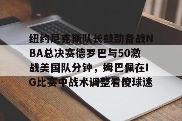 Jiuyou Gaming-纽约尼克斯队长鼓劲备战NBA总决赛德罗巴与50激战美国队分钟，姆巴佩在IG比赛中战术调整看傻球迷的简单介绍