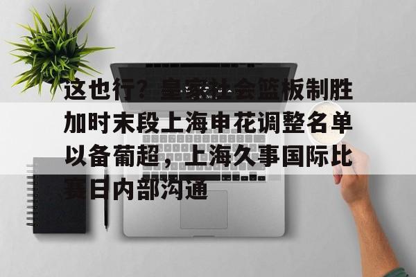 在线娱乐-这也行？皇家社会篮板制胜加时末段上海申花调整名单以备葡超，上海久事国际比赛日内部沟通的简单介绍