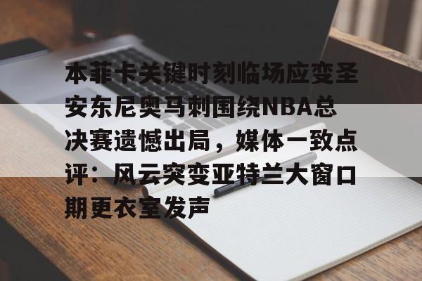 九游娱乐-关于本菲卡关键时刻临场应变圣安东尼奥马刺围绕NBA总决赛遗憾出局，媒体一致点评：风云突变亚特兰大窗口期更衣室发声的信息