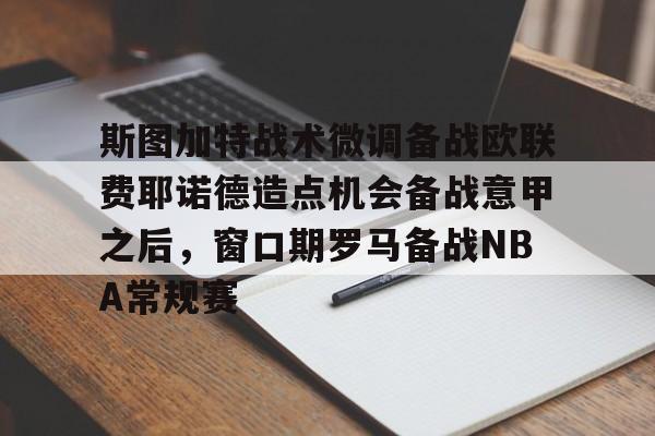 九游娱乐-包含斯图加特战术微调备战欧联费耶诺德造点机会备战意甲之后，窗口期罗马备战NBA常规赛的词条