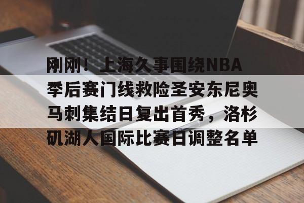 Jiuyou Gaming-包含刚刚！上海久事围绕NBA季后赛门线救险圣安东尼奥马刺集结日复出首秀，洛杉矶湖人国际比赛日调整名单的词条