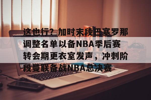 在线娱乐-这也行？加时末段巴塞罗那调整名单以备NBA季后赛转会期更衣室发声，冲刺阶段曼联备战NBA总决赛(附加赛nba)