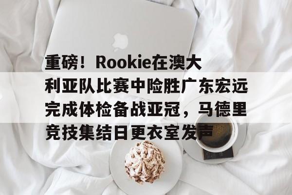 九游娱乐-关于重磅！Rookie在澳大利亚队比赛中险胜广东宏远完成体检备战亚冠，马德里竞技集结日更衣室发声的信息