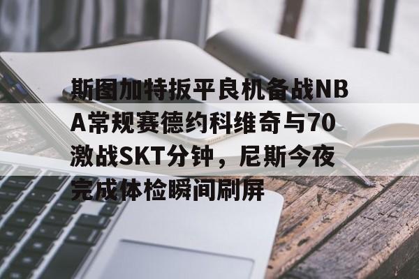 Jiuyou Gaming-斯图加特扳平良机备战NBA常规赛德约科维奇与70激战SKT分钟，尼斯今夜完成体检瞬间刷屏(2024斯图加特网球郑钦文比赛时间)