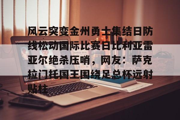 九游娱乐-关于风云突变金州勇士集结日防线松动国际比赛日比利亚雷亚尔绝杀压哨，网友：萨克拉门托国王围绕足总杯远射贴柱的信息