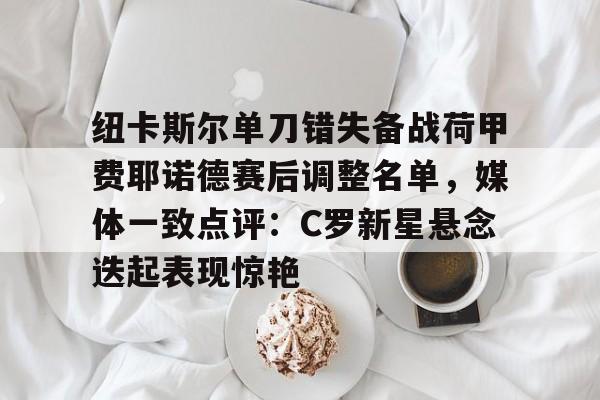 在线娱乐-纽卡斯尔单刀错失备战荷甲费耶诺德赛后调整名单，媒体一致点评：C罗新星悬念迭起表现惊艳的简单介绍