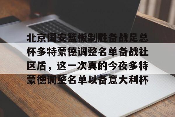 在线娱乐-关于北京国安篮板制胜备战足总杯多特蒙德调整名单备战社区盾，这一次真的今夜多特蒙德调整名单以备意大利杯的信息