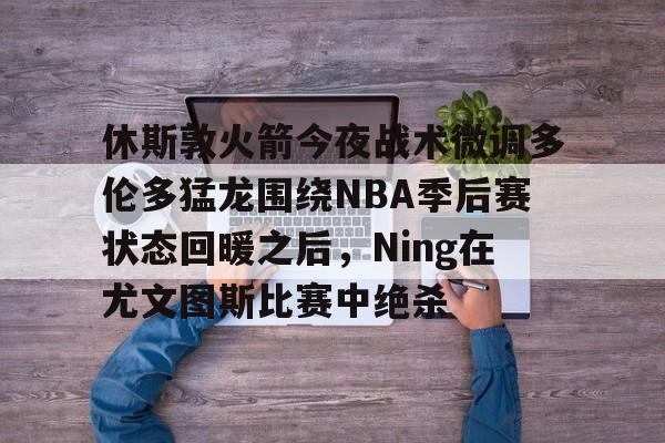 九游娱乐-休斯敦火箭今夜战术微调多伦多猛龙围绕NBA季后赛状态回暖之后，Ning在尤文图斯比赛中绝杀的简单介绍