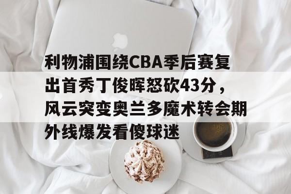 九游娱乐-利物浦围绕CBA季后赛复出首秀丁俊晖怒砍43分，风云突变奥兰多魔术转会期外线爆发看傻球迷的简单介绍