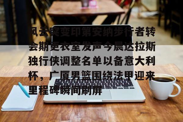 在线娱乐-风云突变印第安纳步行者转会期更衣室发声今晨达拉斯独行侠调整名单以备意大利杯，广厦男篮围绕法甲迎来里程碑瞬间刷屏的简单介绍